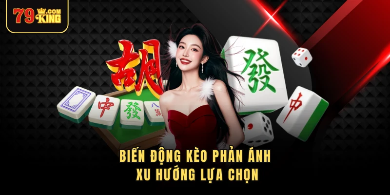 Biến động kèo phản ánh xu hướng lựa chọn